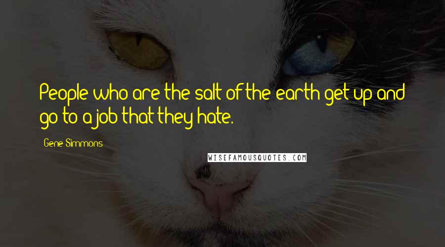 Gene Simmons Quotes: People who are the salt of the earth get up and go to a job that they hate.