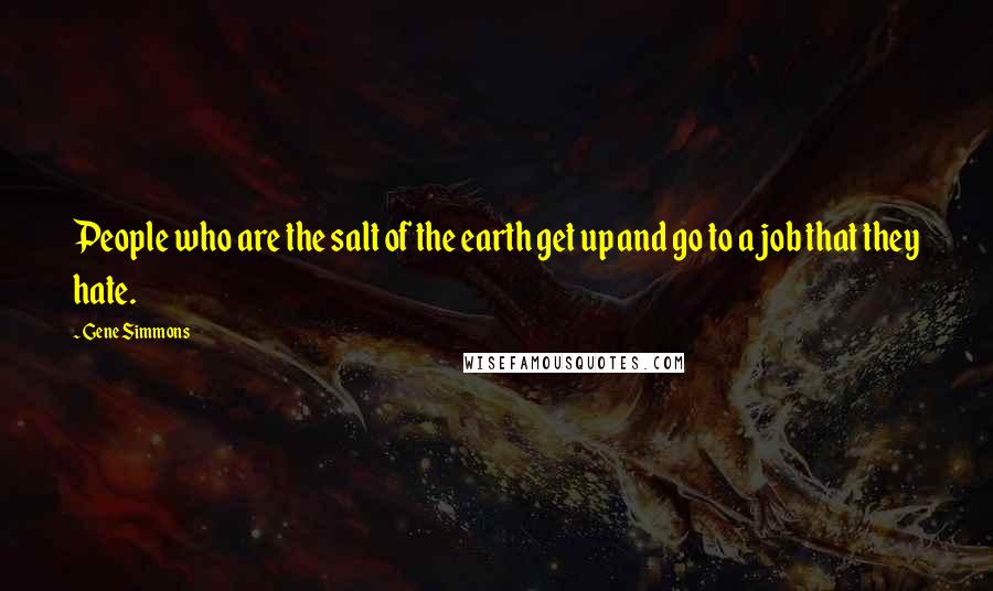 Gene Simmons Quotes: People who are the salt of the earth get up and go to a job that they hate.