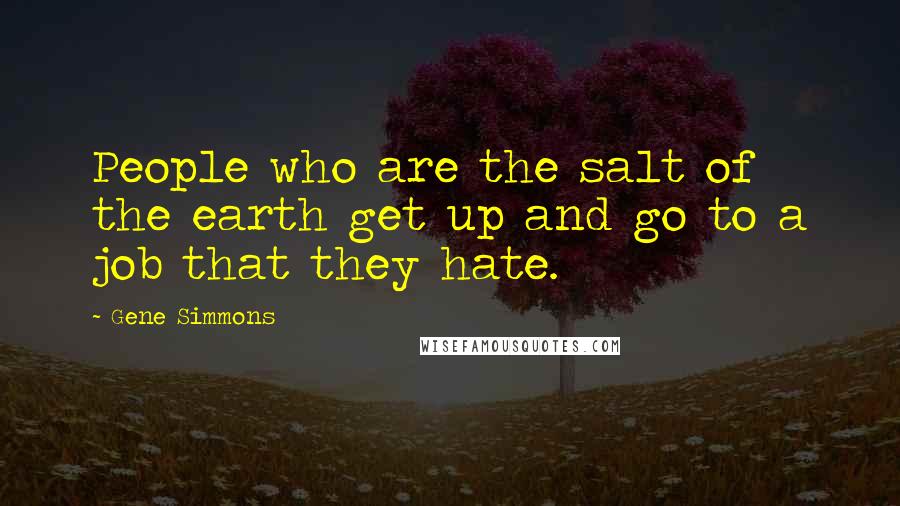 Gene Simmons Quotes: People who are the salt of the earth get up and go to a job that they hate.