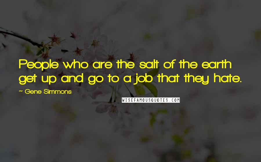 Gene Simmons Quotes: People who are the salt of the earth get up and go to a job that they hate.