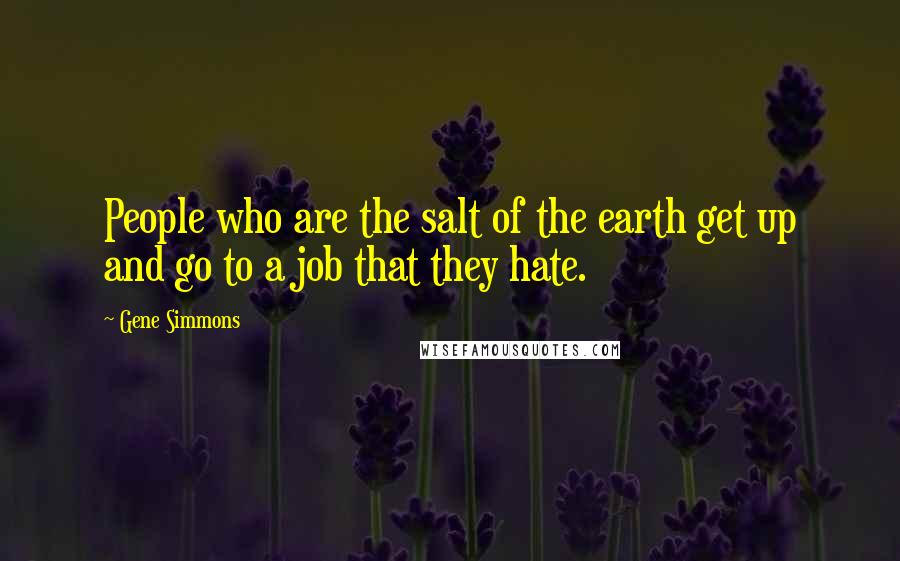 Gene Simmons Quotes: People who are the salt of the earth get up and go to a job that they hate.