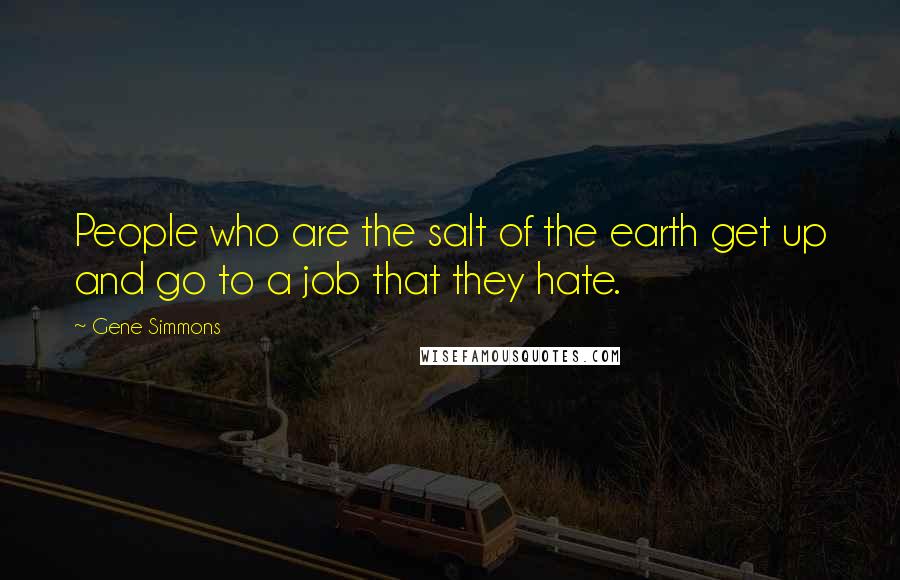 Gene Simmons Quotes: People who are the salt of the earth get up and go to a job that they hate.