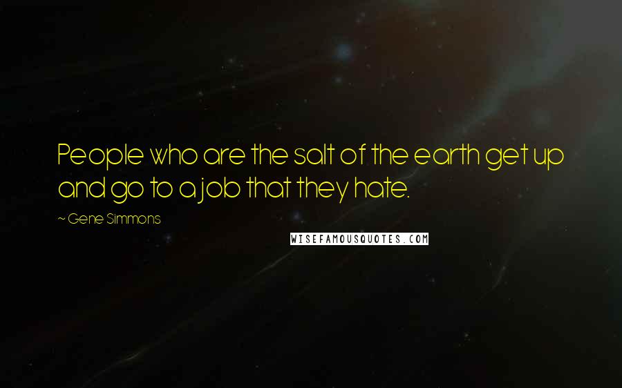 Gene Simmons Quotes: People who are the salt of the earth get up and go to a job that they hate.