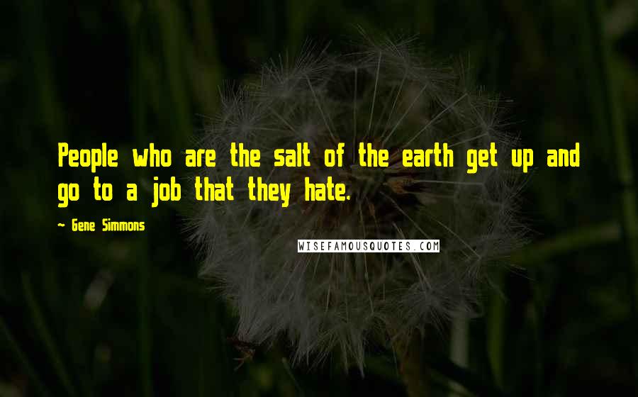 Gene Simmons Quotes: People who are the salt of the earth get up and go to a job that they hate.