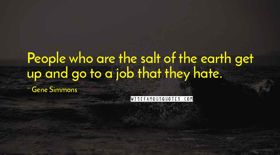 Gene Simmons Quotes: People who are the salt of the earth get up and go to a job that they hate.