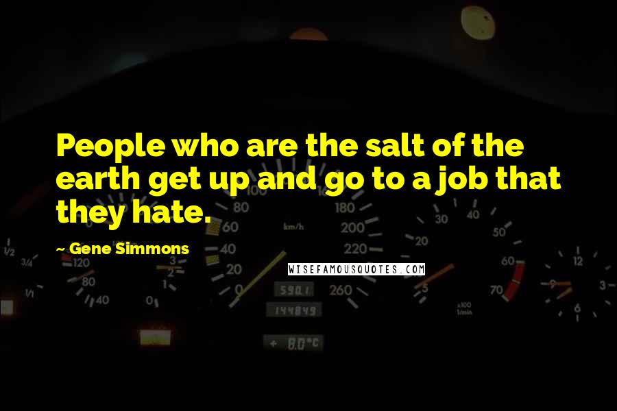 Gene Simmons Quotes: People who are the salt of the earth get up and go to a job that they hate.