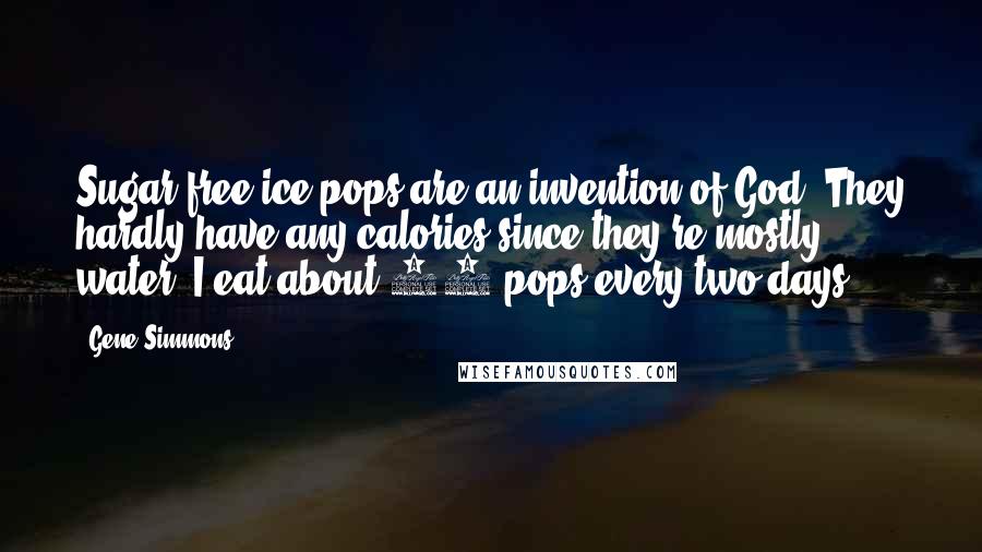 Gene Simmons Quotes: Sugar-free ice pops are an invention of God. They hardly have any calories since they're mostly water. I eat about 15 pops every two days.