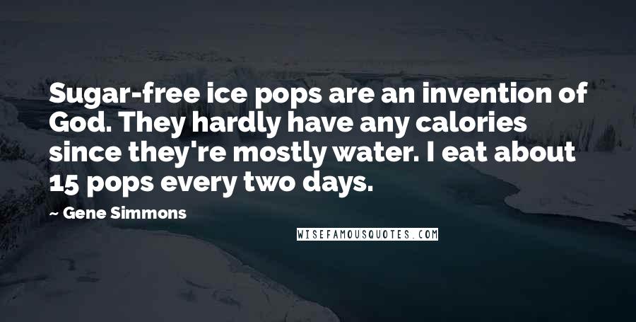 Gene Simmons Quotes: Sugar-free ice pops are an invention of God. They hardly have any calories since they're mostly water. I eat about 15 pops every two days.