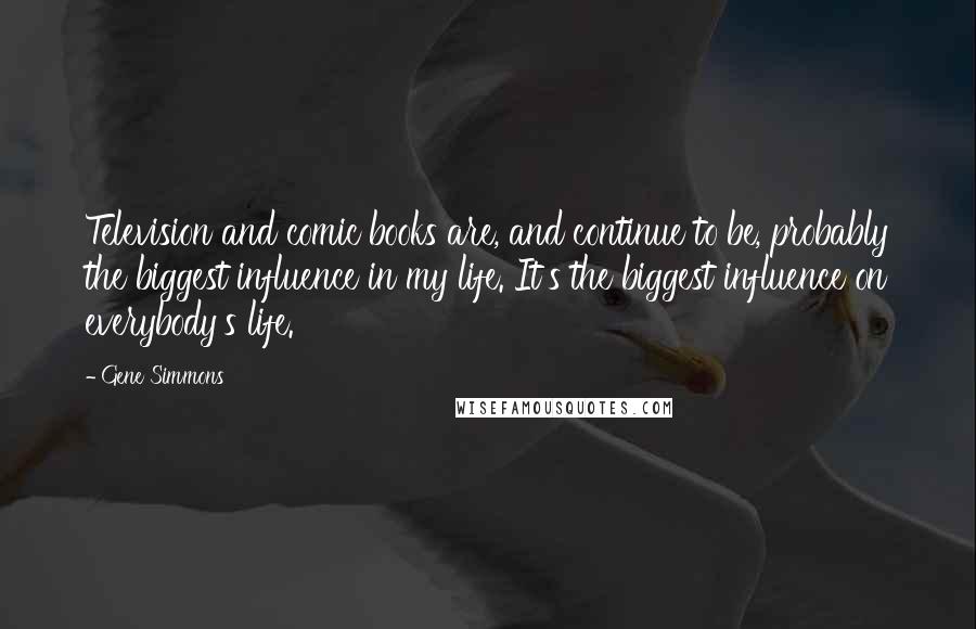 Gene Simmons Quotes: Television and comic books are, and continue to be, probably the biggest influence in my life. It's the biggest influence on everybody's life.