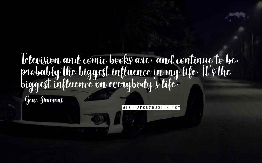 Gene Simmons Quotes: Television and comic books are, and continue to be, probably the biggest influence in my life. It's the biggest influence on everybody's life.