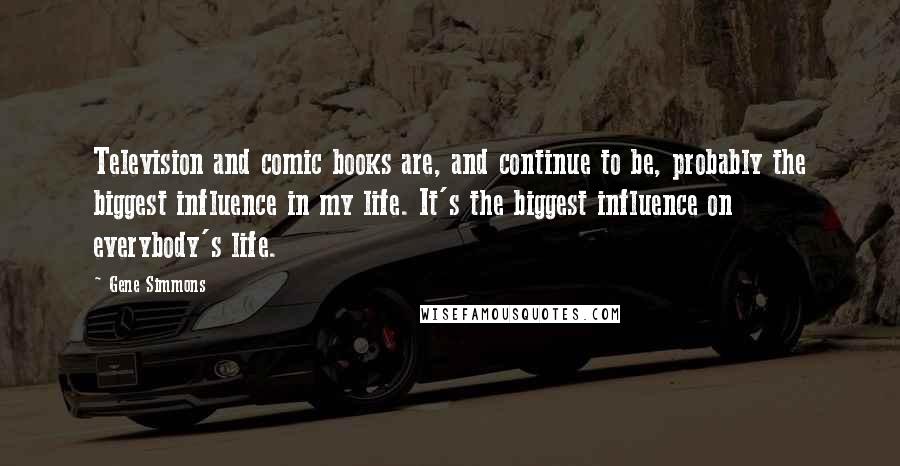 Gene Simmons Quotes: Television and comic books are, and continue to be, probably the biggest influence in my life. It's the biggest influence on everybody's life.