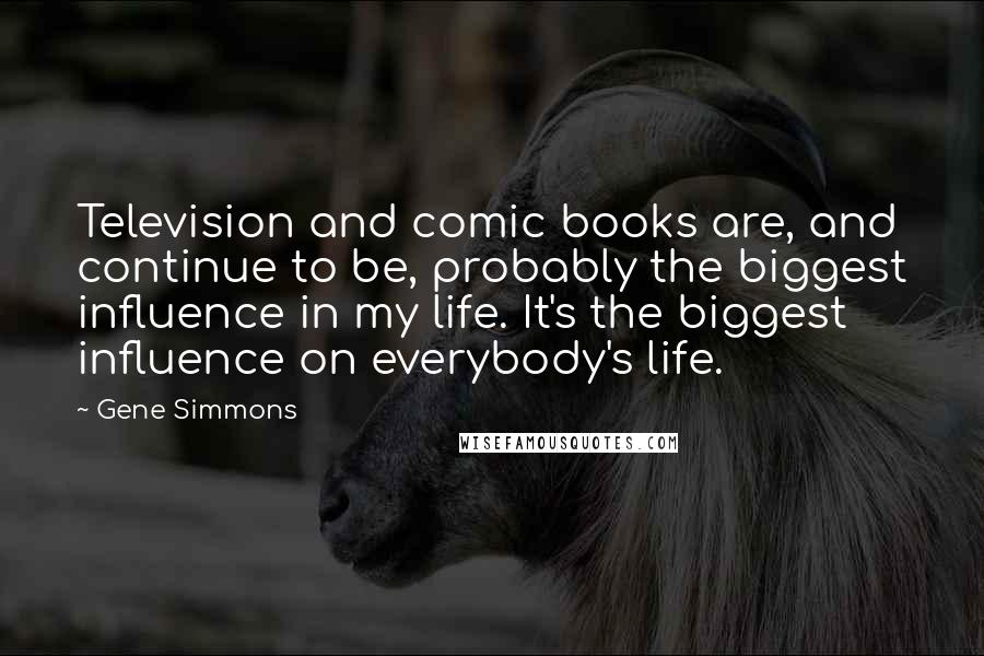 Gene Simmons Quotes: Television and comic books are, and continue to be, probably the biggest influence in my life. It's the biggest influence on everybody's life.