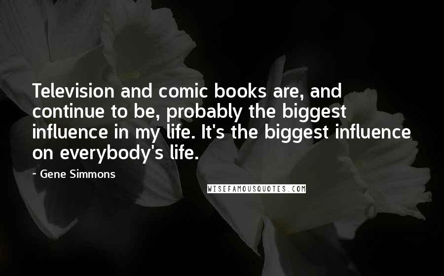 Gene Simmons Quotes: Television and comic books are, and continue to be, probably the biggest influence in my life. It's the biggest influence on everybody's life.