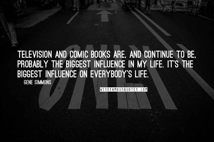 Gene Simmons Quotes: Television and comic books are, and continue to be, probably the biggest influence in my life. It's the biggest influence on everybody's life.