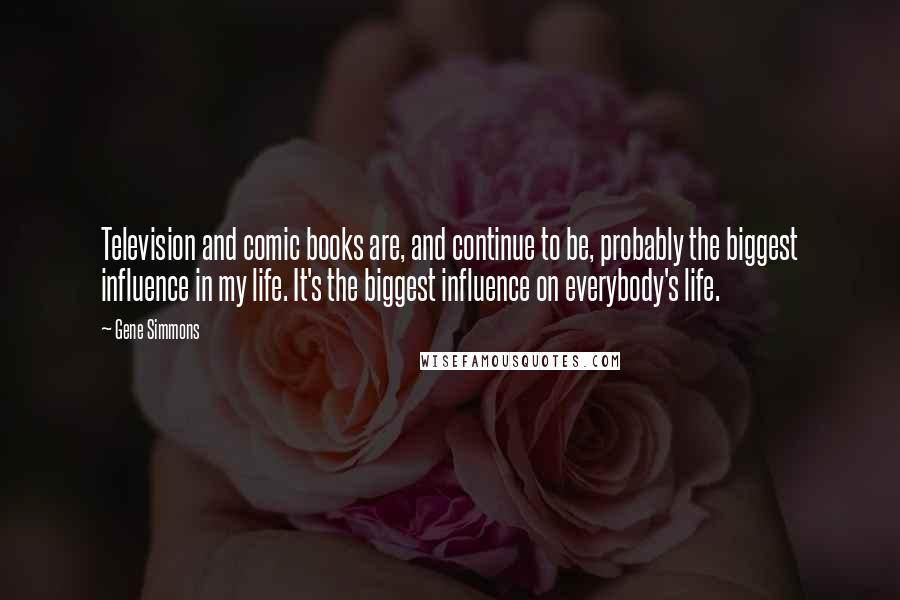 Gene Simmons Quotes: Television and comic books are, and continue to be, probably the biggest influence in my life. It's the biggest influence on everybody's life.