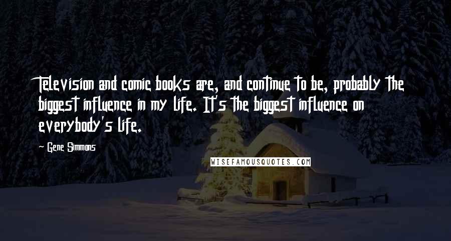 Gene Simmons Quotes: Television and comic books are, and continue to be, probably the biggest influence in my life. It's the biggest influence on everybody's life.