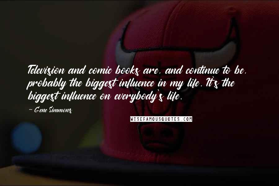 Gene Simmons Quotes: Television and comic books are, and continue to be, probably the biggest influence in my life. It's the biggest influence on everybody's life.