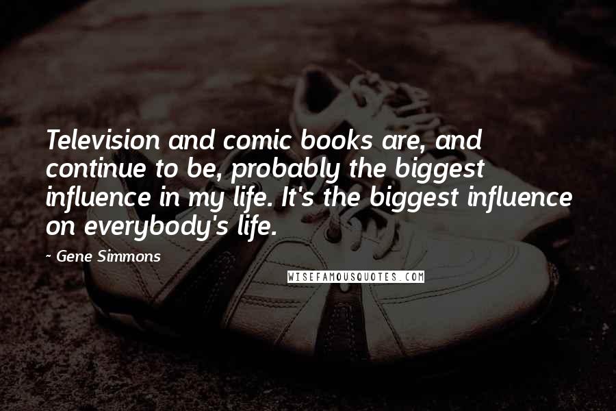 Gene Simmons Quotes: Television and comic books are, and continue to be, probably the biggest influence in my life. It's the biggest influence on everybody's life.