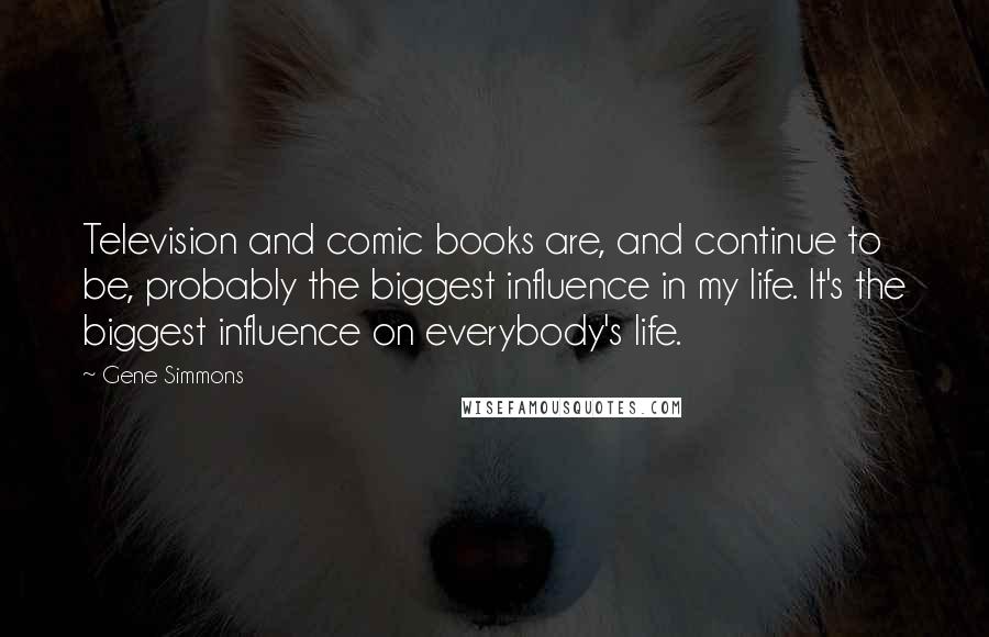 Gene Simmons Quotes: Television and comic books are, and continue to be, probably the biggest influence in my life. It's the biggest influence on everybody's life.