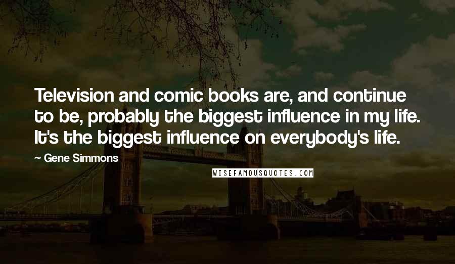 Gene Simmons Quotes: Television and comic books are, and continue to be, probably the biggest influence in my life. It's the biggest influence on everybody's life.