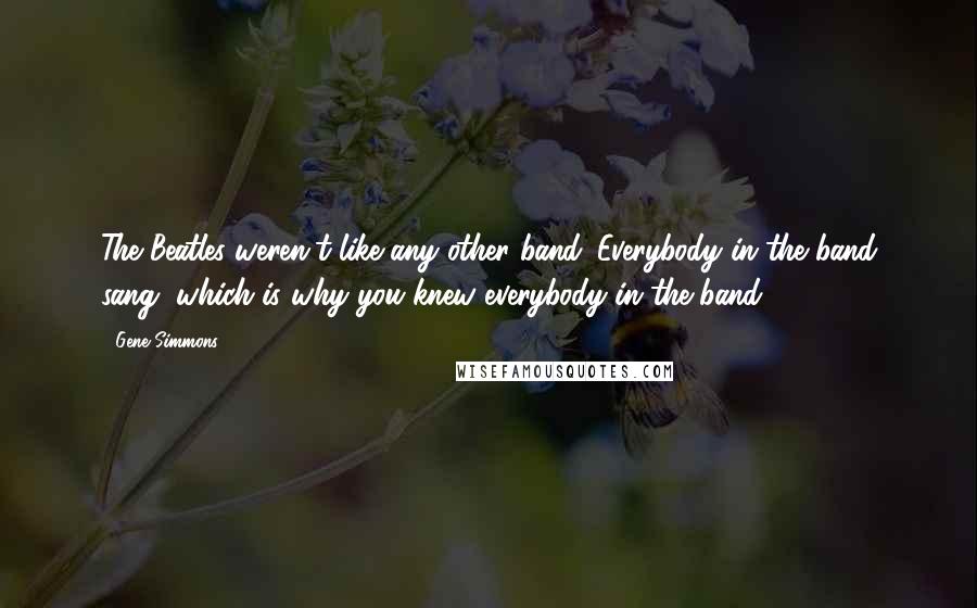 Gene Simmons Quotes: The Beatles weren't like any other band. Everybody in the band sang, which is why you knew everybody in the band.