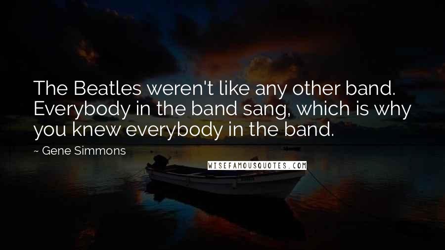 Gene Simmons Quotes: The Beatles weren't like any other band. Everybody in the band sang, which is why you knew everybody in the band.