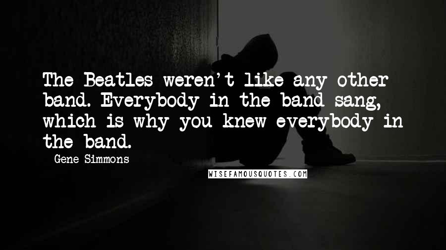 Gene Simmons Quotes: The Beatles weren't like any other band. Everybody in the band sang, which is why you knew everybody in the band.