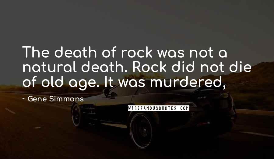 Gene Simmons Quotes: The death of rock was not a natural death. Rock did not die of old age. It was murdered,