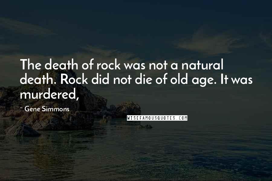 Gene Simmons Quotes: The death of rock was not a natural death. Rock did not die of old age. It was murdered,