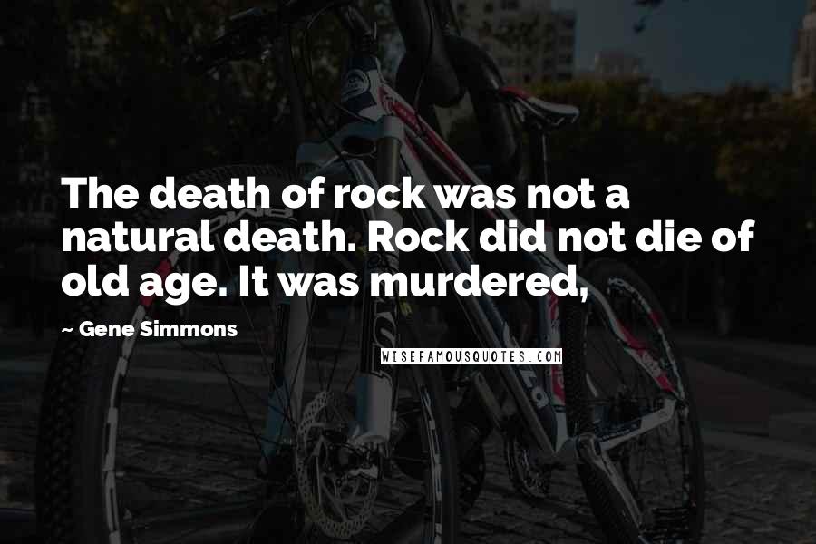 Gene Simmons Quotes: The death of rock was not a natural death. Rock did not die of old age. It was murdered,