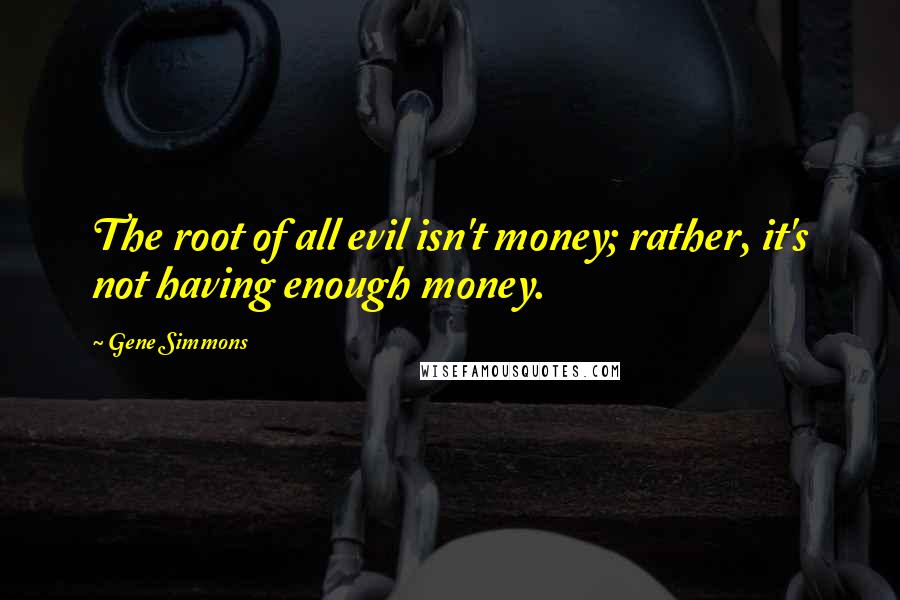 Gene Simmons Quotes: The root of all evil isn't money; rather, it's not having enough money.