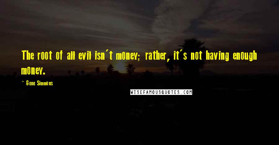 Gene Simmons Quotes: The root of all evil isn't money; rather, it's not having enough money.