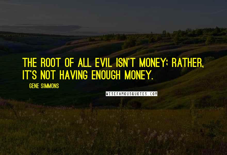 Gene Simmons Quotes: The root of all evil isn't money; rather, it's not having enough money.