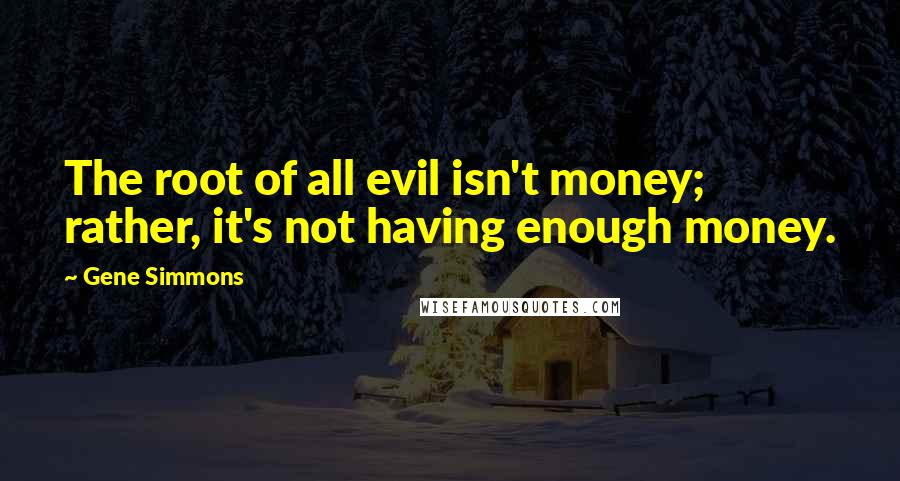 Gene Simmons Quotes: The root of all evil isn't money; rather, it's not having enough money.