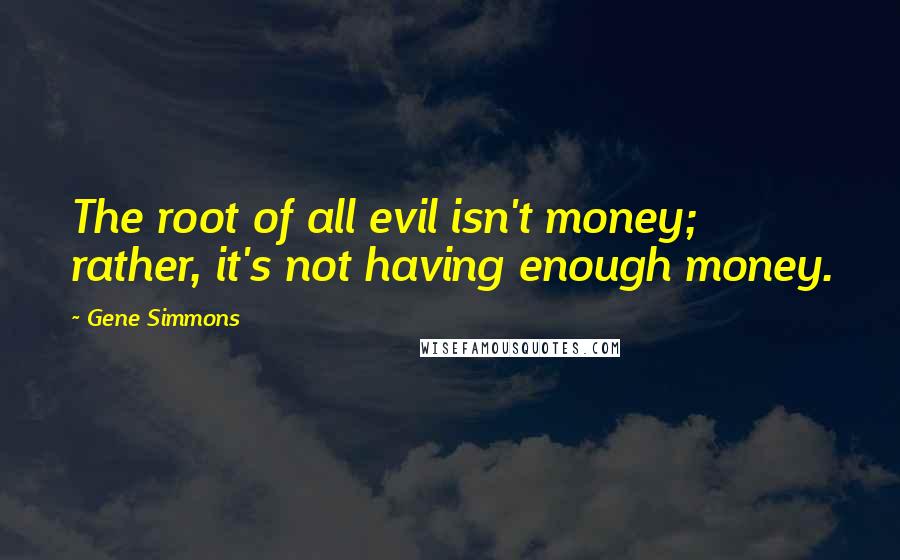 Gene Simmons Quotes: The root of all evil isn't money; rather, it's not having enough money.