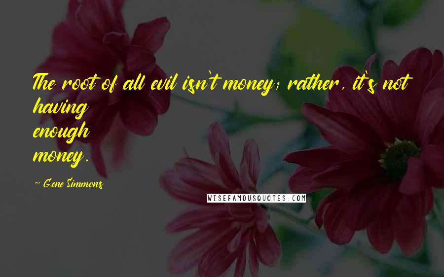 Gene Simmons Quotes: The root of all evil isn't money; rather, it's not having enough money.