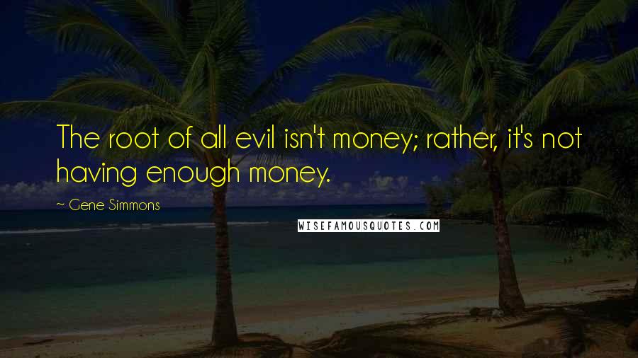 Gene Simmons Quotes: The root of all evil isn't money; rather, it's not having enough money.