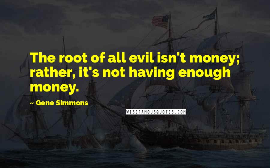 Gene Simmons Quotes: The root of all evil isn't money; rather, it's not having enough money.