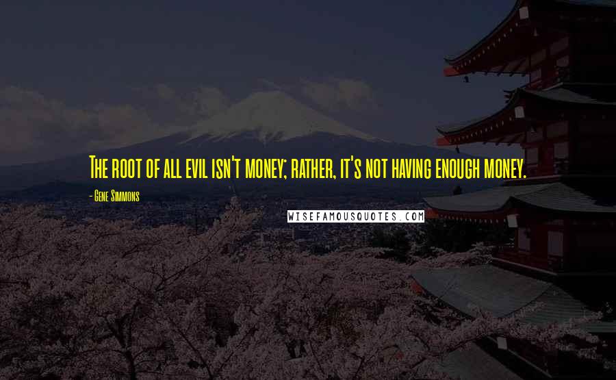 Gene Simmons Quotes: The root of all evil isn't money; rather, it's not having enough money.