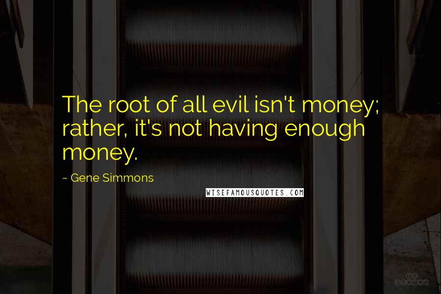 Gene Simmons Quotes: The root of all evil isn't money; rather, it's not having enough money.