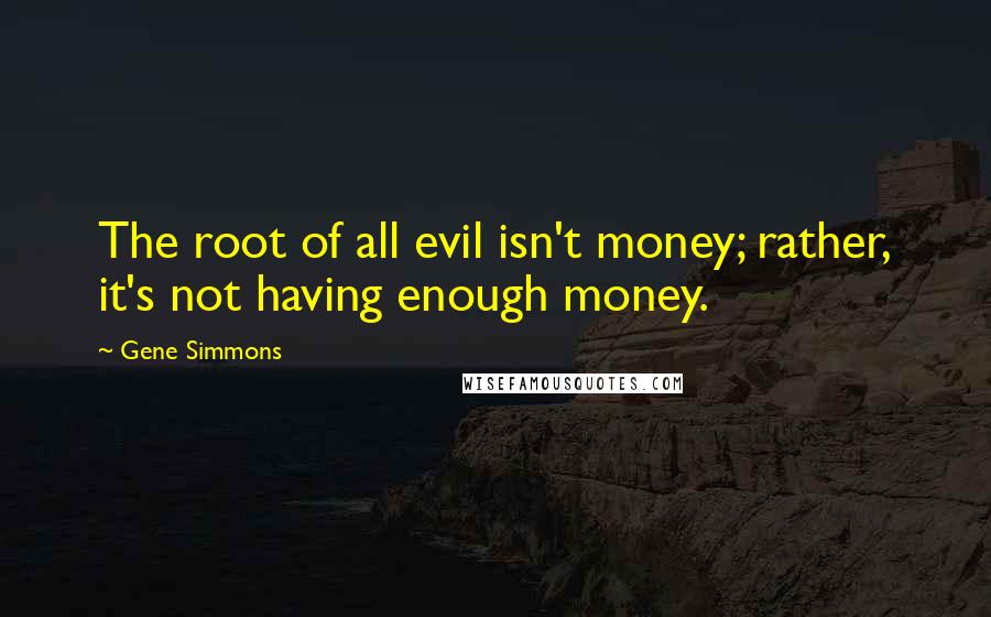 Gene Simmons Quotes: The root of all evil isn't money; rather, it's not having enough money.