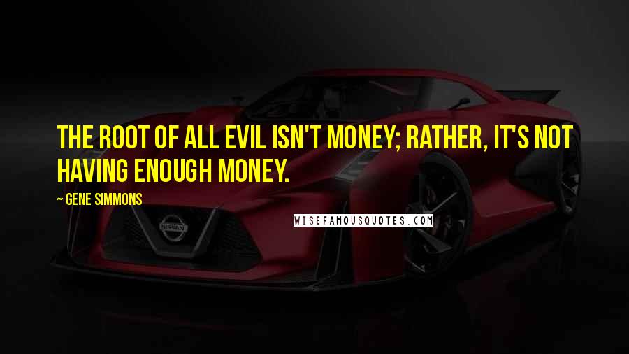 Gene Simmons Quotes: The root of all evil isn't money; rather, it's not having enough money.