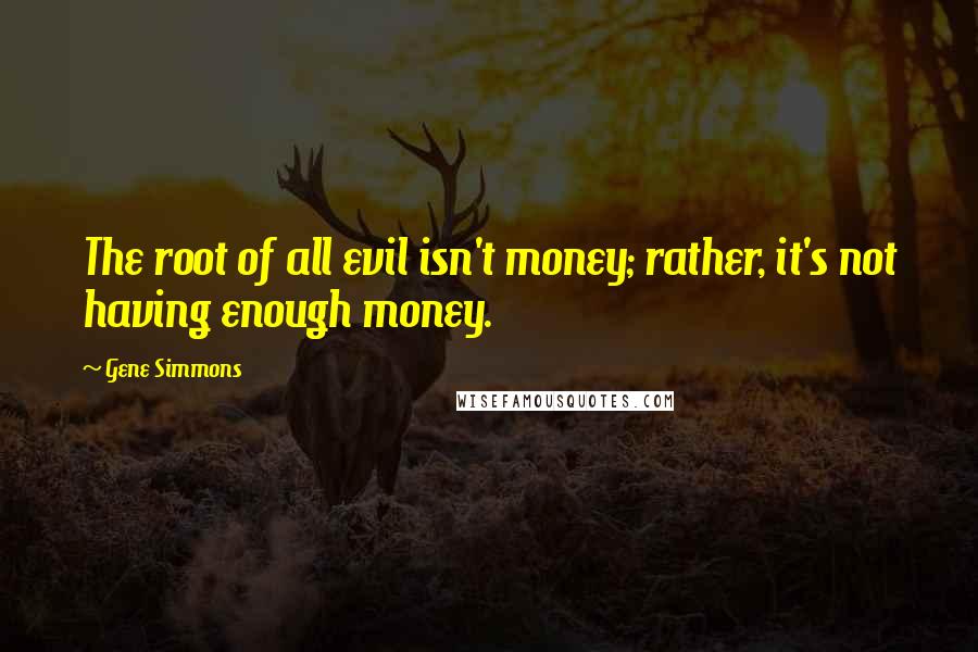 Gene Simmons Quotes: The root of all evil isn't money; rather, it's not having enough money.