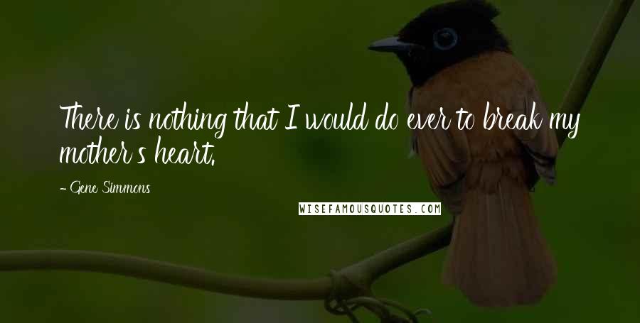 Gene Simmons Quotes: There is nothing that I would do ever to break my mother's heart.