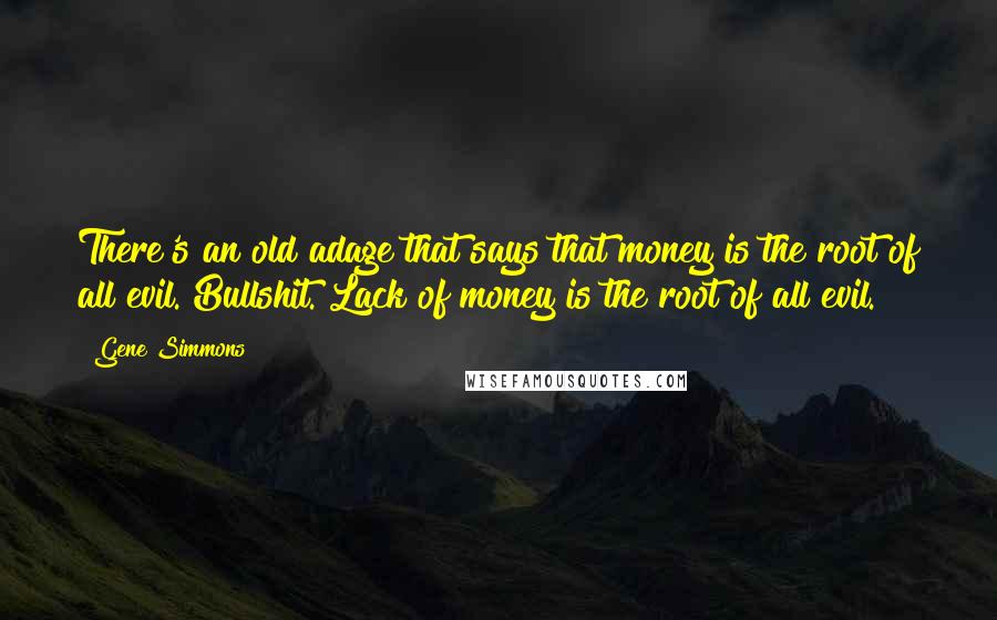 Gene Simmons Quotes: There's an old adage that says that money is the root of all evil. Bullshit. Lack of money is the root of all evil.