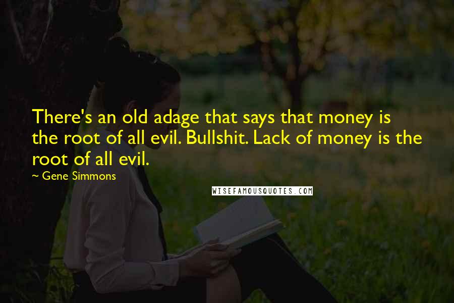 Gene Simmons Quotes: There's an old adage that says that money is the root of all evil. Bullshit. Lack of money is the root of all evil.