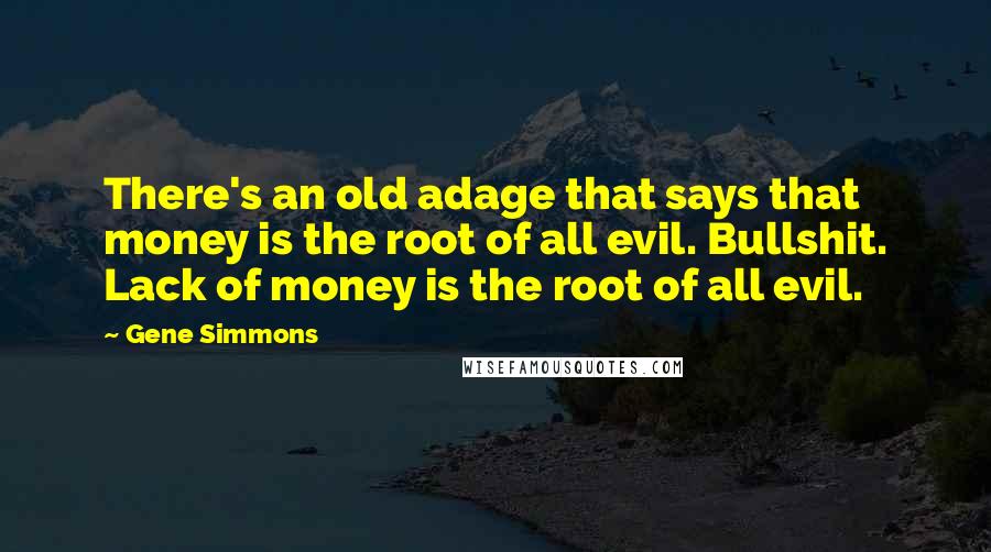 Gene Simmons Quotes: There's an old adage that says that money is the root of all evil. Bullshit. Lack of money is the root of all evil.