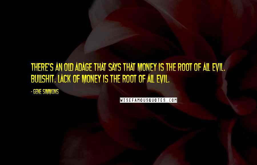 Gene Simmons Quotes: There's an old adage that says that money is the root of all evil. Bullshit. Lack of money is the root of all evil.