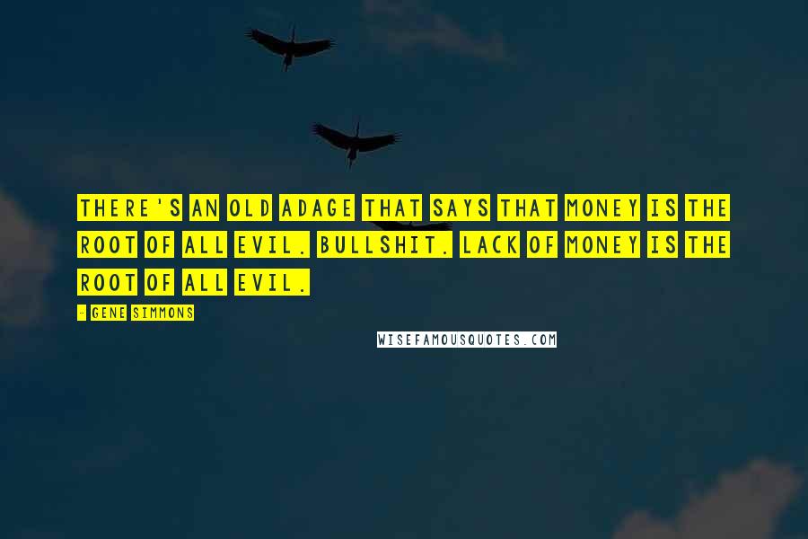 Gene Simmons Quotes: There's an old adage that says that money is the root of all evil. Bullshit. Lack of money is the root of all evil.
