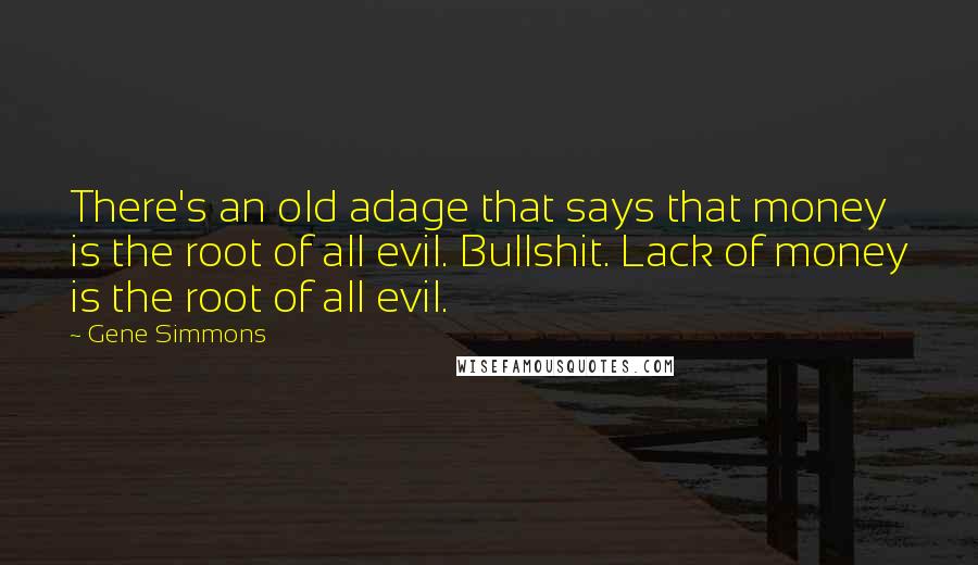 Gene Simmons Quotes: There's an old adage that says that money is the root of all evil. Bullshit. Lack of money is the root of all evil.